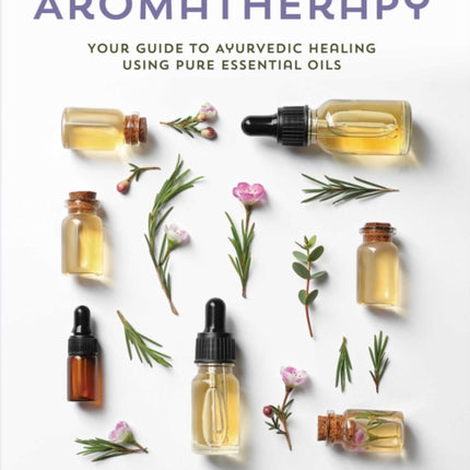 Essential Oils: Your Aromatherapy Guide to Ayurvedic Healing