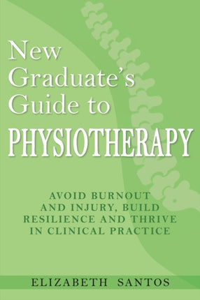 New Graduate's Guide to Physiotherapy: Avoid burnout and injury, build resilience and thrive in clinical practice