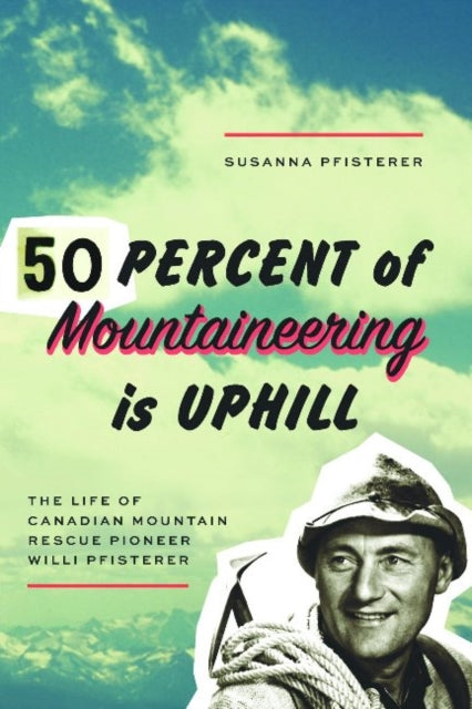 Fifty Percent of Mountaineering is Uphill: The Life of Canadian Mountain Rescue Pioneer Willi Pfisterer