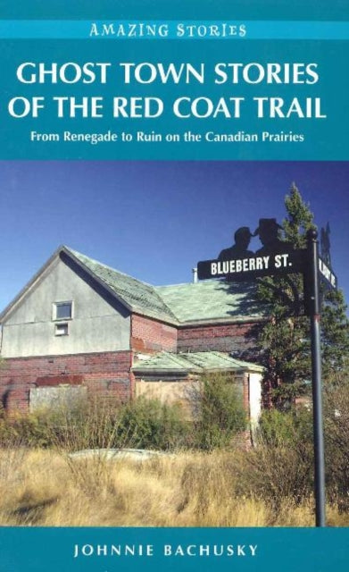 Ghost Town Stories of the Red Coat Trail: From Renegade to Ruin on the Canadian Prairies