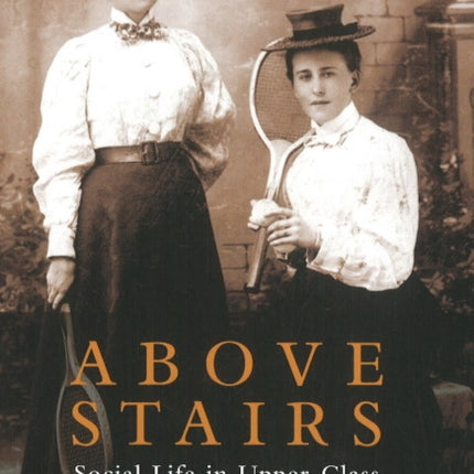 Above Stairs: Social Life in Upper-Class Victoria 1843-1918