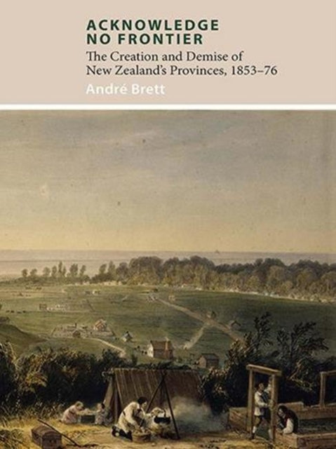 Acknowledge No Frontier: The Creation & Demise of NZ's Provinces 1853-76