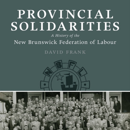 Provincial Solidarities: A History of the New Brunswick Federation of Labour