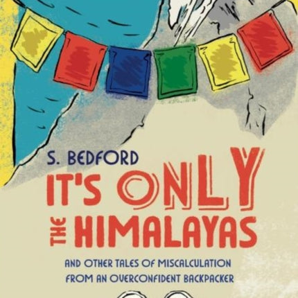 It's Only the Himalayas: And Other Tales of Miscalculation from an Overconfident Backpacker