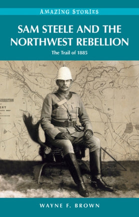 Sam Steele & the Northwest Rebellion: The Trail of 1885