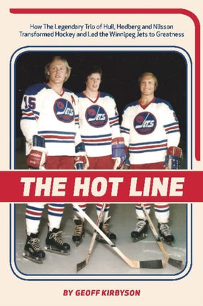 The Hot Line: How the Legendary Trio of Hull, Hedberg and Nilsson Transformed Hockey and Led the Winnipeg Jets to Greatness