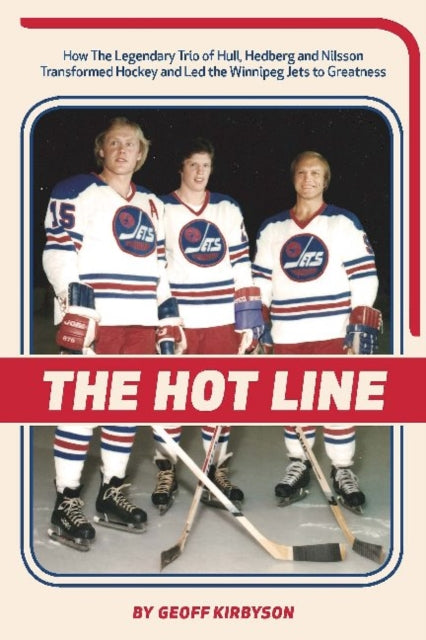 The Hot Line: How the Legendary Trio of Hull, Hedberg and Nilsson Transformed Hockey and Led the Winnipeg Jets to Greatness