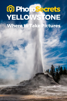 Photosecrets Yellowstone National Park: Where to Take Pictures: A Photographer's Guide to the Best Photography Spots