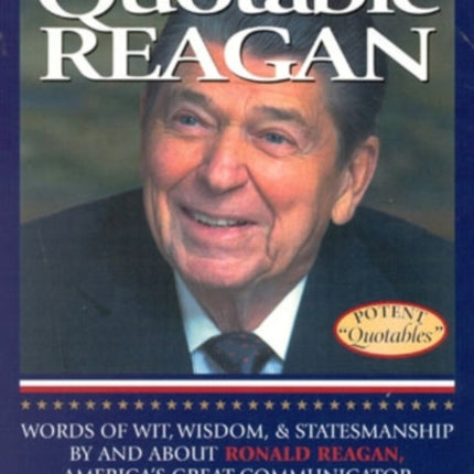 Quotable Reagan: Words of Wit, Wisdom, Statesmanship By and About Ronald Reagan, America's Great Communicator