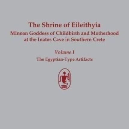 The Shrine of Eileithyia Minoan Goddess of Childbirth and Motherhood at the Inatos Cave in Southern Crete Volume I: The Egyptian-Type Artifacts