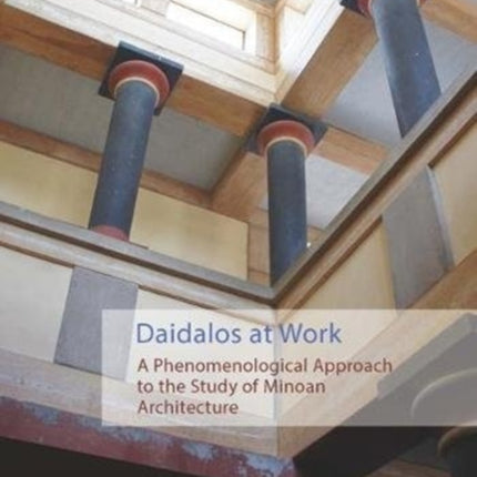 Daidalos at Work: A Phenomenological Approach to the Study of Minoan Architecture