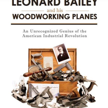 Leonard Bailey and his Woodworking Planes: An Unrecognized Genius of the American Industrial Revolution