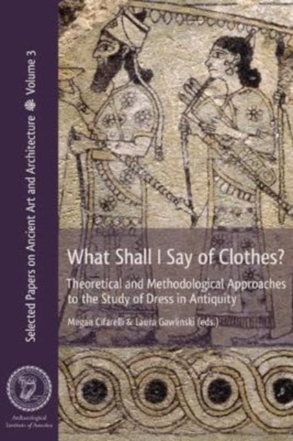 What Shall I Say of Clothes?: Theoretical and Methodological Approaches to the Study of Dress in Antiquity