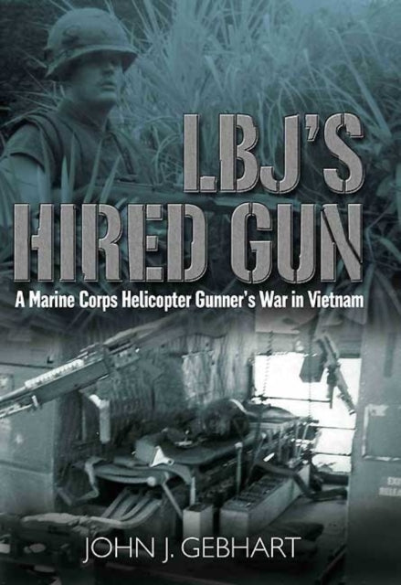 L.B.J’S Hired Gun: A Marine Corps Helicopter Gunner and the War in Vietnam