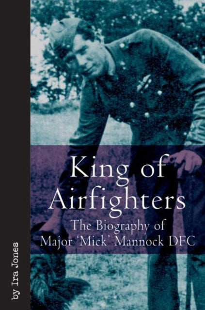 King of Airfighters: The Biography of Major "Mick" Mannock, Vc, DSO Mc