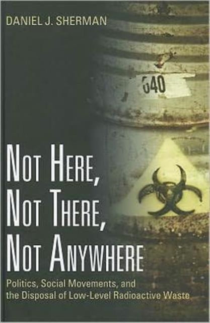 Not Here, Not There, Not Anywhere: Politics, Social Movements, and the Disposal of Low-Level Radioactive Waste