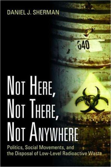 Not Here, Not There, Not Anywhere: Politics, Social Movements, and the Disposal of Low-Level Radioactive Waste