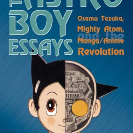 The Astro Boy Essays: Osamu Tezuka, Mighty Atom, and the Manga/Anime Revolution