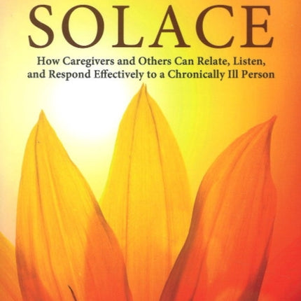 Solace: How Caregivers & Others Can Relate, Listen, and Respond Effectively to a Chronically Ill Person