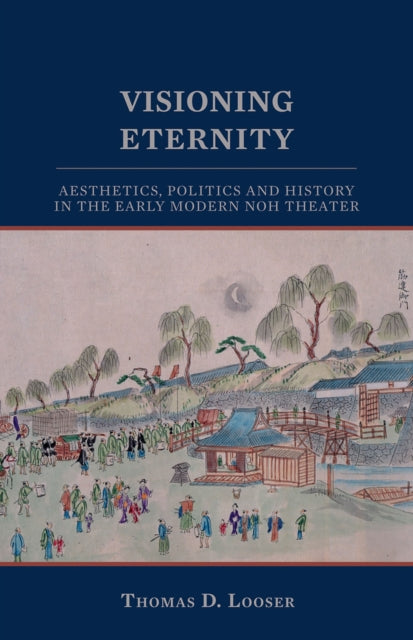 Visioning Eternity: Aesthetics, Politics, and History in the Early Modern Noh Theater