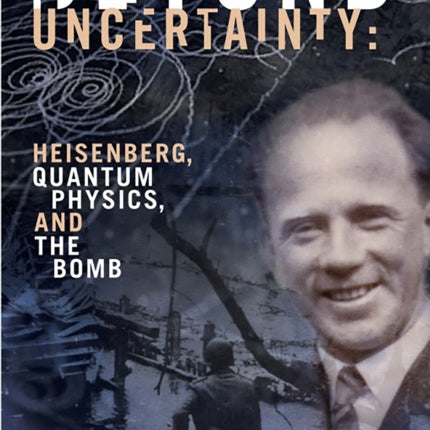 Beyond Uncertainty: Heisenberg, Quantum Physics, and The Bomb