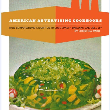 American Advertising Cookbooks: How Corporations Taught Us to Love Bananas, Spam, and Jell-O