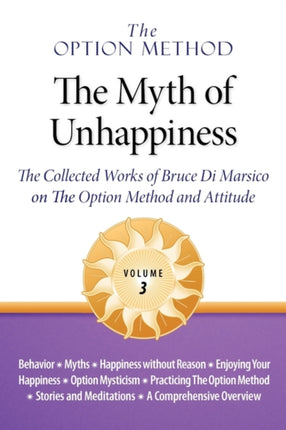The Option Method: The Myth of Unhappiness. the Collected Works of Bruce Di Marsico on the Option Method & Attitude, Vol. 3