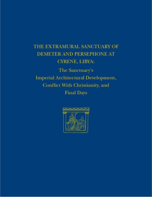 The Extramural Sanctuary of Demeter and Persephone at Cyrene, Libya, Final Reports, Volume VIII: The Sanctuary's Imperial Architectural Development, Conflict with Christianity, and Final Days