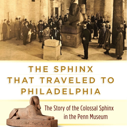 The Sphinx That Traveled to Philadelphia: The Story of the Colossal Sphinx in the Penn Museum