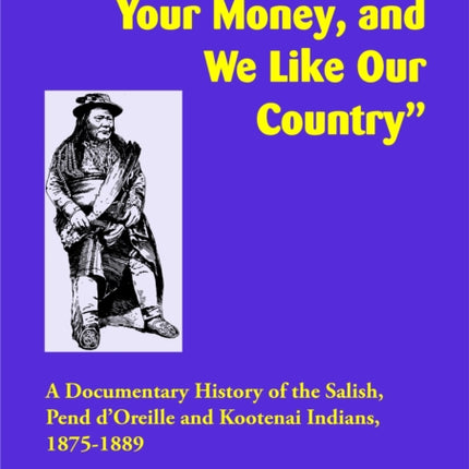 "You Seem to Like Your Money, and We Like Our Country": A Documentary History of the Salish, Pend d'Oreille, and Kootenai Indians, 1875–1889