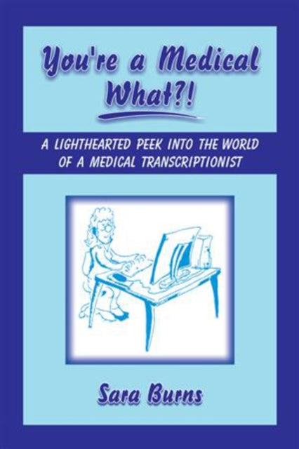 You're a Medical What!?: A Lighthearted Peek into the World of a Medical Transcriptionist