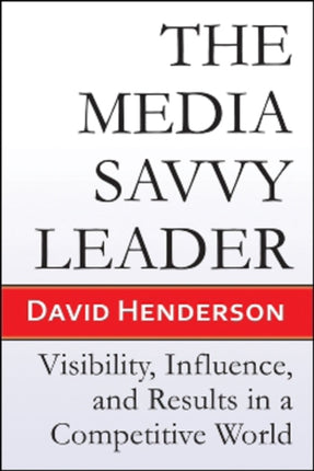 The Media Savvy Leader: Visibility, Influence, and Results in a Competitive World