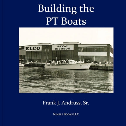 Building the PT Boats: An Illustrated History of U.S. Navy Torpedo Boat Construction in World War II