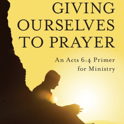 Giving Ourselves to Prayer: An Acts 6:4 Primer