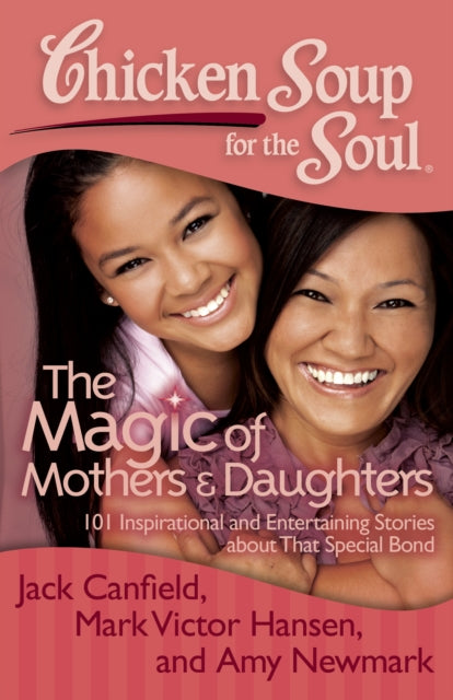 Chicken Soup for the Soul The Magic of Mothers  Daughters 101 Inspirational and Entertaining Stories about That Special Bond