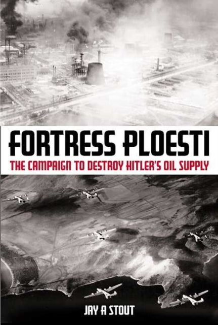 Fortress Ploesti: The Campaign to Destroy Hitler's Oil Supply