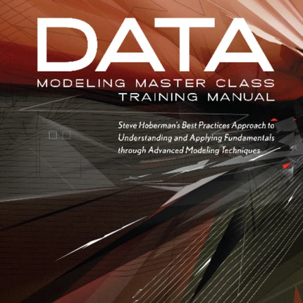 Data Modeling Master Class Training Manual: Steve Hoberman's Best Practices Approach to Understanding & Applying Fundamentals Through Advanced Modeling Techniques