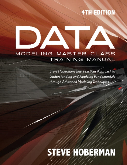 Data Modeling Master Class Training Manual: Steve Hoberman's Best Practices Approach to Understanding & Applying Fundamentals Through Advanced Modeling Techniques