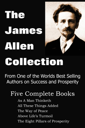 The James Allen Collection: As A Man Thinketh, All These Things Added, The Way of Peace, Above Life's Turmoil, The Eight Pillars of Prosperity