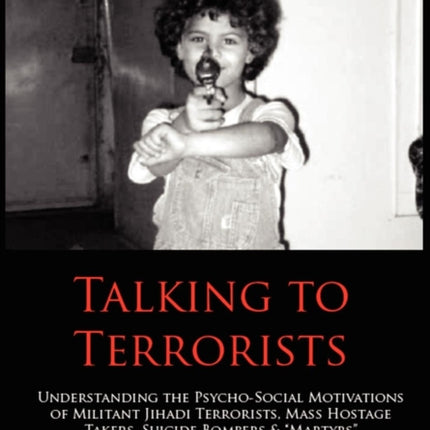 Talking to Terrorists: Understanding the Psycho-Social Motivations of Militant Jihadi Terrorists, Mass Hostage Takers, Suicide Bombers & Mart