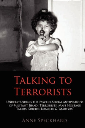 Talking to Terrorists: Understanding the Psycho-Social Motivations of Militant Jihadi Terrorists, Mass Hostage Takers, Suicide Bombers & Mart