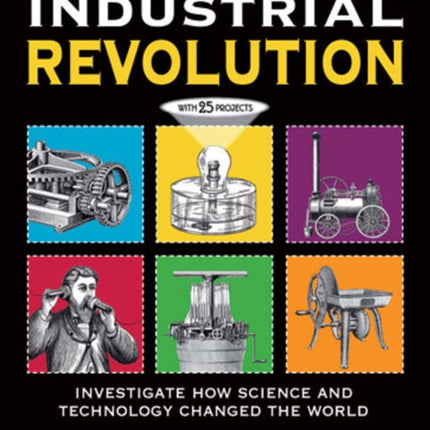 THE INDUSTRIAL REVOLUTION: INVESTIGATE HOW SCIENCE AND TECHNOLOGY CHANGED THE WORLD with 25 PROJECTS