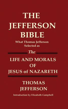 THE JEFFERSON BIBLE What Thomas Jefferson Selected as THE LIFE AND MORALS OF JESUS OF NAZARETH