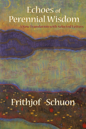 Echoes Of Perennial Wisdom A New Translation with Selected Letters Writings of Frithjof Schuon