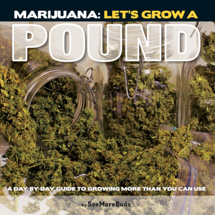 Marijuana: Let's Grow A Pound: Easy Indoor Guide to Growing More Than You Can Smoke