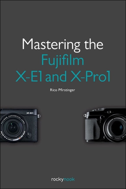 Mastering the Fujifilm X–E1 and X–Pro 1