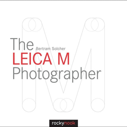 The Leica M Photographer: Photographing with Leica's Legendary Rangefinder Cameras