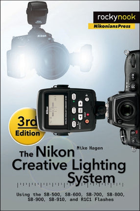 The Nikon Creative Lighting System, 3rd Edition: Using the SB-500, SB-600, SB-700, SB-800, SB-900, SB-910, and R1C1 Flashes