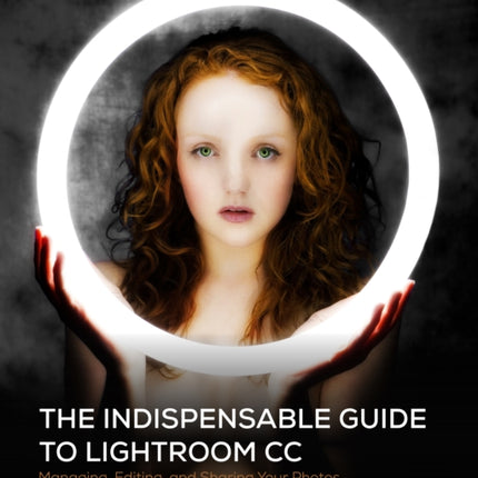 The Indispensable Guide to Lightroom CC Managing Editing and Sharing Your Photos