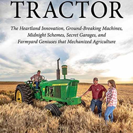 Tractor: The Heartland Innovation, Ground-Breaking Machines, Midnight Schemes, Secret Garages, and Farmyard Geniuses  that Mechanized Agriculture